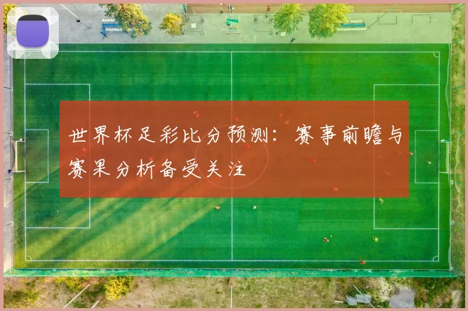 世界杯足彩比分预测:赛事前瞻与赛果分析备受关注