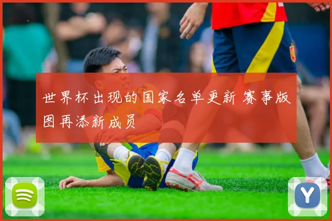 世界杯出现的国家名单更新 赛事版图再添新成员
