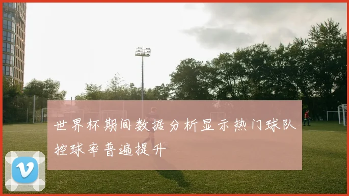 世界杯期间数据分析显示热门球队控球率普遍提升