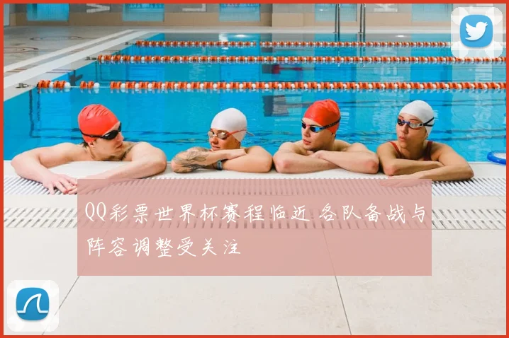 QQ彩票世界杯赛程临近 各队备战与阵容调整受关注