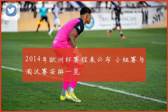 2014年欧洲杯赛程表公布 小组赛与淘汰赛安排一览