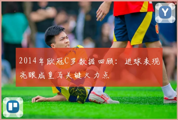 2014年欧冠C罗数据回顾：进球表现亮眼成皇马关键火力点