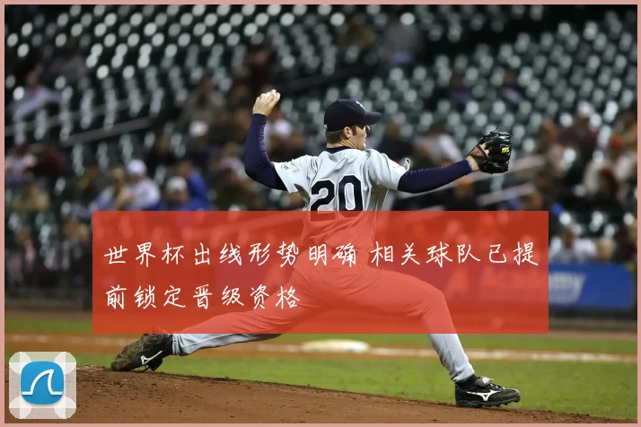 世界杯出线形势明确 相关球队已提前锁定晋级资格
