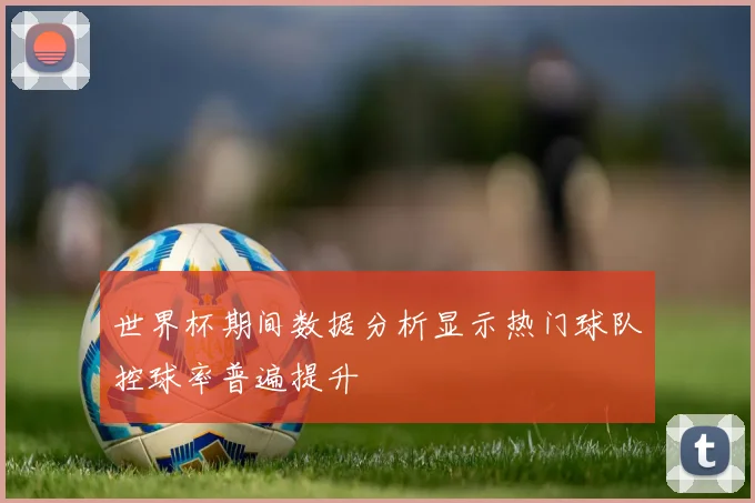 世界杯期间数据分析显示热门球队控球率普遍提升
