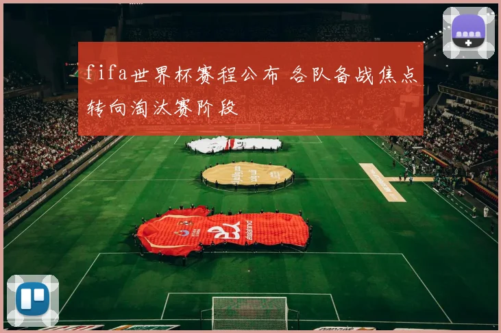 fifa世界杯赛程公布 各队备战焦点转向淘汰赛阶段
