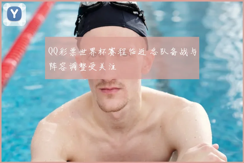 QQ彩票世界杯赛程临近 各队备战与阵容调整受关注