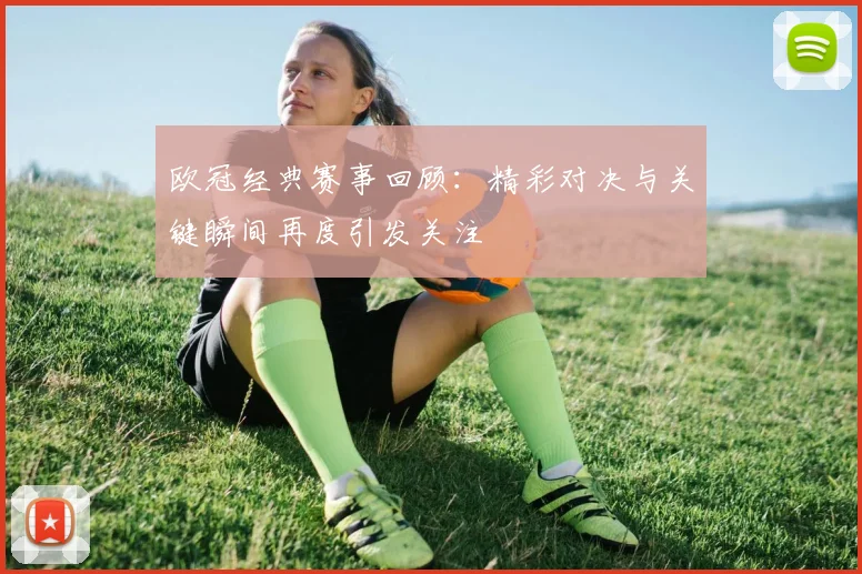欧冠经典赛事回顾：精彩对决与关键瞬间再度引发关注