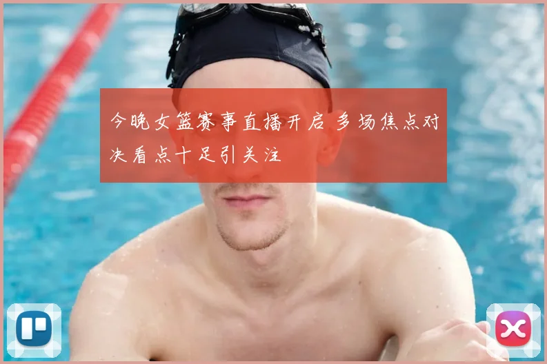 今晚女篮赛事直播开启 多场焦点对决看点十足引关注