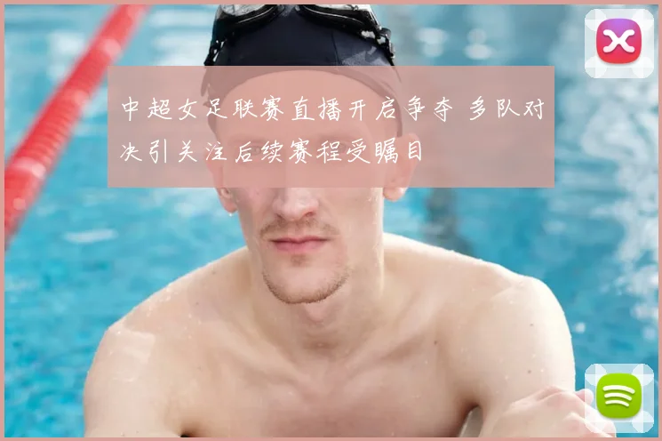 中超女足联赛直播开启争夺 多队对决引关注后续赛程受瞩目