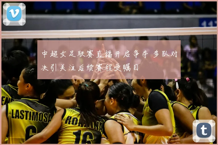 中超女足联赛直播开启争夺 多队对决引关注后续赛程受瞩目