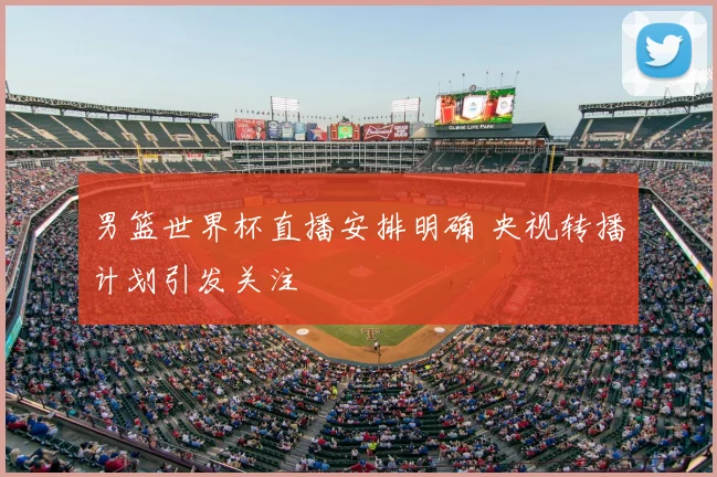 男篮世界杯直播安排明确 央视转播计划引发关注