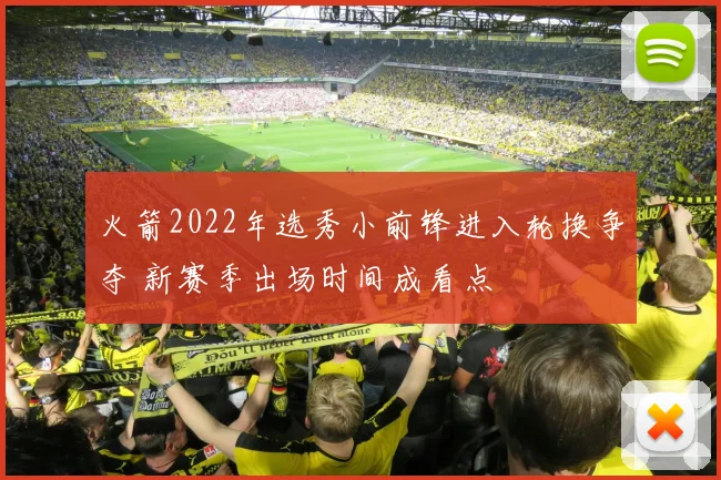 火箭2022年选秀小前锋进入轮换争夺 新赛季出场时间成看点