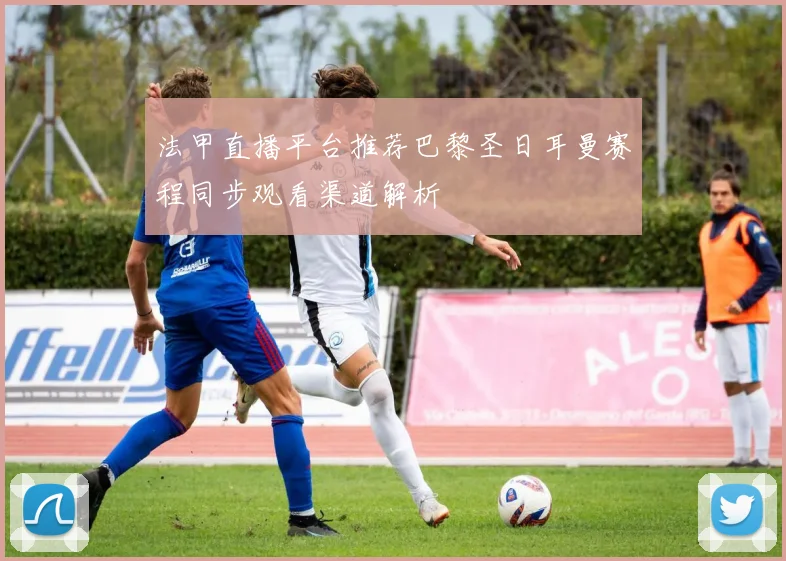 法甲直播平台推荐巴黎圣日耳曼赛程同步观看渠道解析