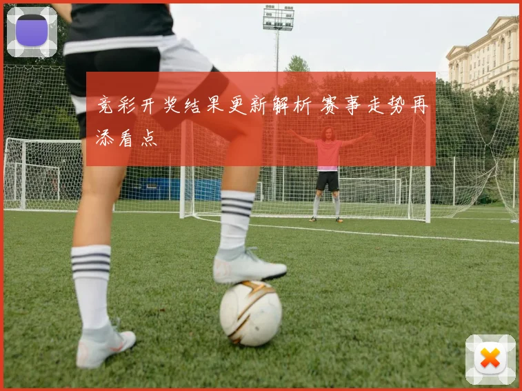 竞彩开奖结果更新解析 赛事走势再添看点