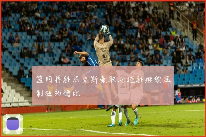 篮网再胜尼克斯豪取七连胜继续压制纽约德比