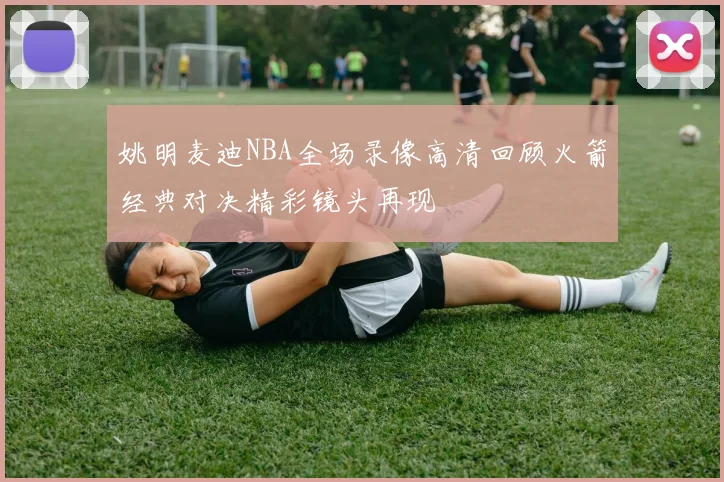 姚明麦迪NBA全场录像高清回顾火箭经典对决精彩镜头再现