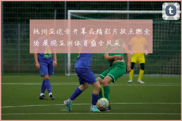 杭州亚运会开幕式精彩片段点燃全场 展现亚洲体育盛会风采