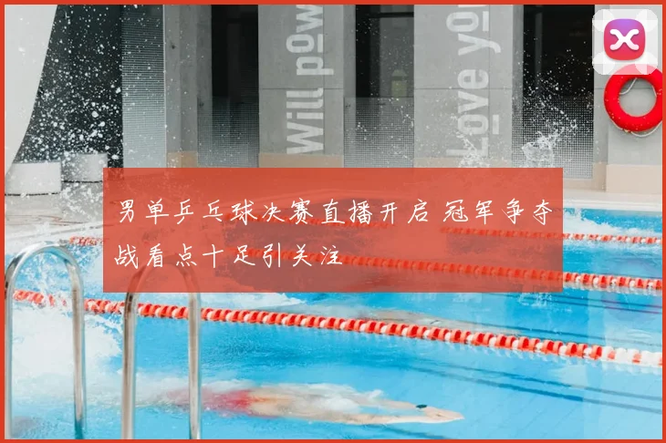 男单乒乓球决赛直播开启 冠军争夺战看点十足引关注