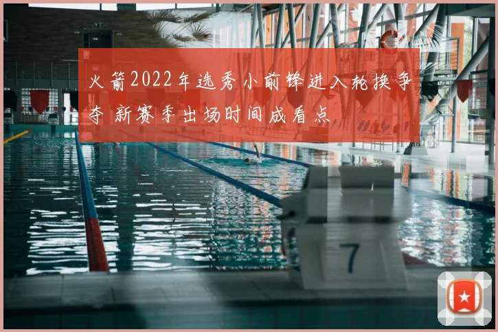 火箭2022年选秀小前锋进入轮换争夺 新赛季出场时间成看点