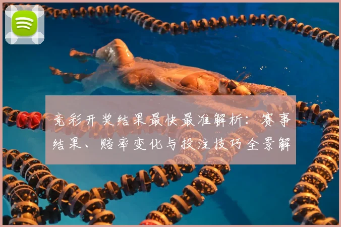 竞彩开奖结果最快最准解析:赛事结果、赔率变化与投注技巧全景解读