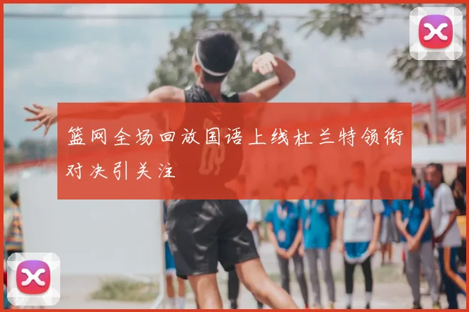 篮网全场回放国语上线杜兰特领衔对决引关注