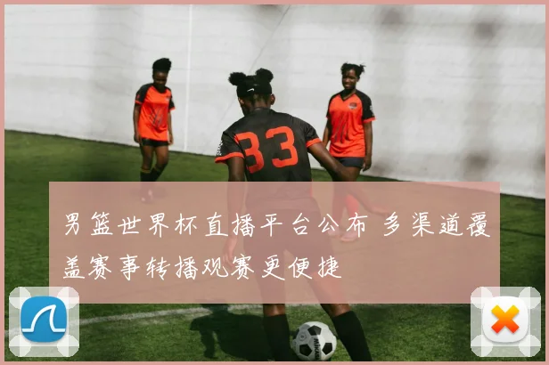 男篮世界杯直播平台公布 多渠道覆盖赛事转播观赛更便捷