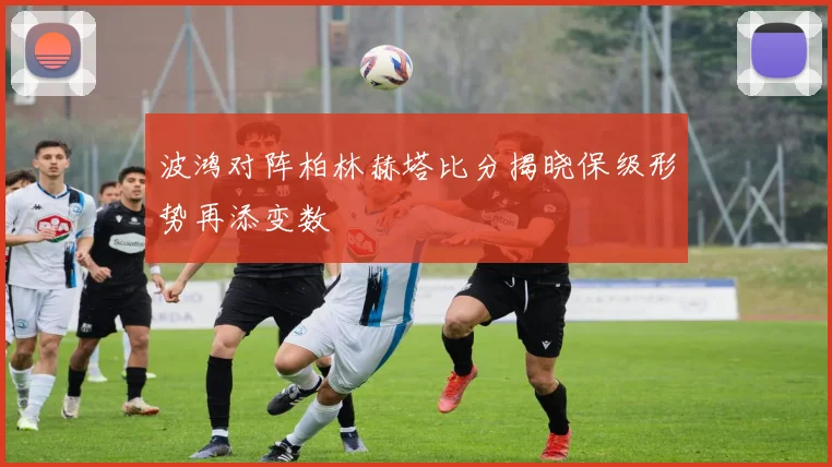 波鸿对阵柏林赫塔比分揭晓保级形势再添变数