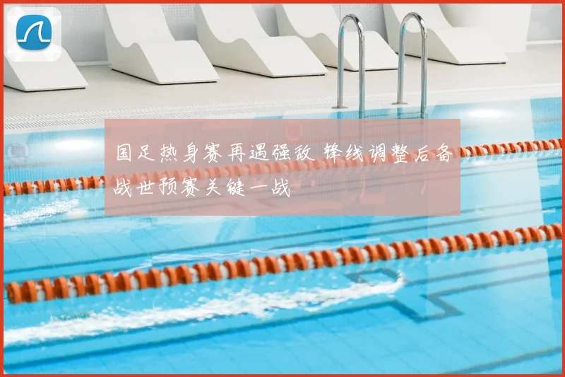 国足热身赛再遇强敌 锋线调整后备战世预赛关键一战
