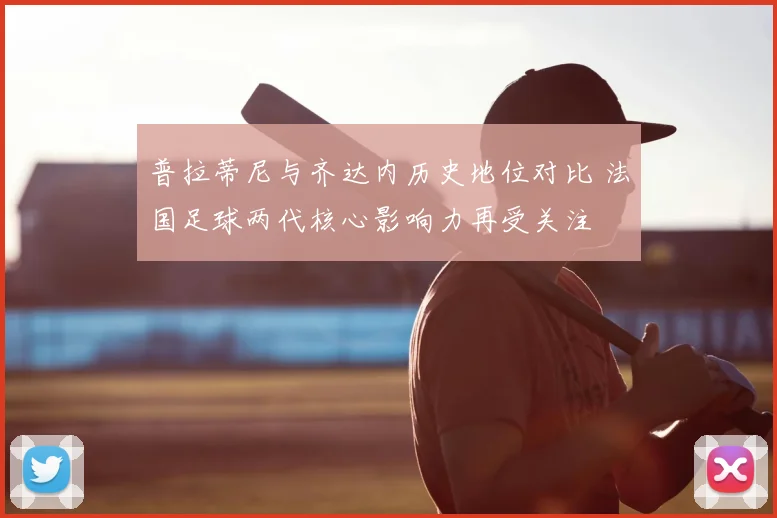 普拉蒂尼与齐达内历史地位对比 法国足球两代核心影响力再受关注