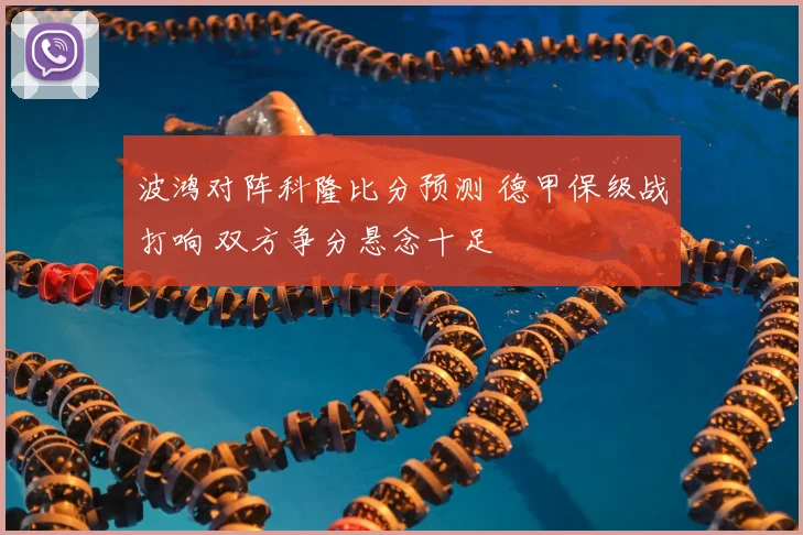 波鸿对阵科隆比分预测 德甲保级战打响 双方争分悬念十足