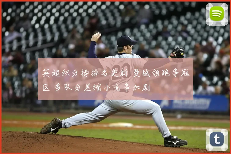 英超积分榜排名更新 曼城领跑争冠区 多队分差缩小竞争加剧