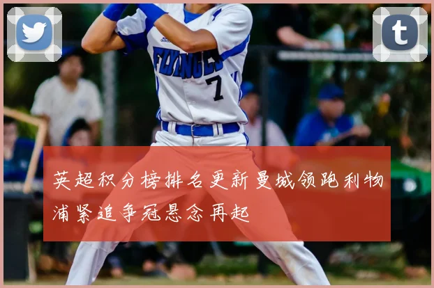 英超积分榜排名更新曼城领跑利物浦紧追争冠悬念再起