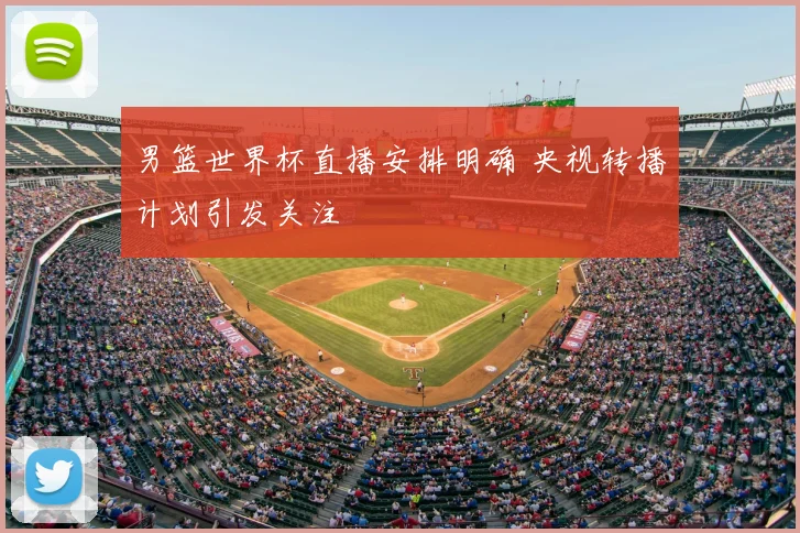 男篮世界杯直播安排明确 央视转播计划引发关注