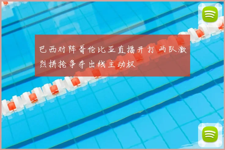 巴西对阵哥伦比亚直播开打 两队激烈拼抢争夺出线主动权