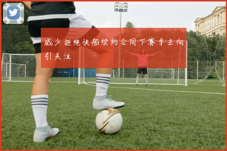 威少拒绝快船续约合同下赛季去向引关注