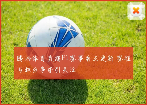 腾讯体育直播F1赛事看点更新 赛程与积分争夺引关注