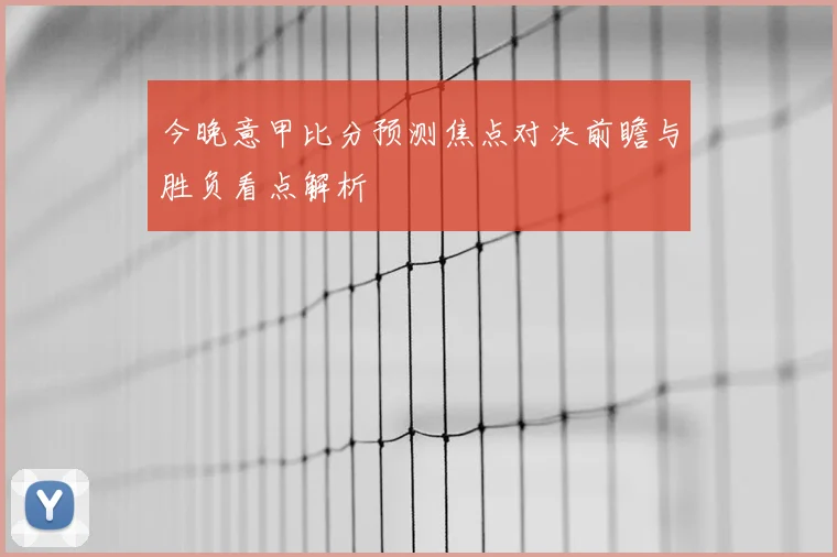 今晚意甲比分预测焦点对决前瞻与胜负看点解析