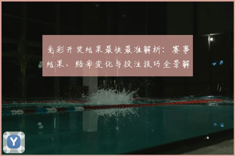 竞彩开奖结果最快最准解析：赛事结果、赔率变化与投注技巧全景解读